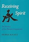 Receiving Spirit: The Practice of Five Element Acupuncture Receiving Spirit: The Practice of Five Element Acupuncture