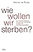 Wie Wollen Wir Sterben?Ein Ärztliches Plädoyer Für Eine Neue Sterbekultur In Zeiten Der Hochleistungsmedizin