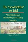 The "Good Soldier" on Trial: A Sociological Study of Misconduct by the US Military Pertaining to Operation Iron Triangle, Iraq The "Good Soldier" on Trial: A Sociological Study of Misconduct by the US Military Pertaining to Operation Iron Triangle, Iraq