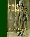 Foch the Man: A Life of The Supreme Commander of the Allied Armies Foch the Man: A Life of The Supreme Commander of the Allied Armies