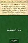 The Practical Distiller An Introduction To Making Whiskey, Gin, Brandy, Spirits, &c. &c. of Better Quality, and in Larger Quantities, than Produced by ... from the Produce of the United States