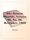 The Atlantic Monthly, Volume 06, No. 38, December, 1860 The Atlantic Monthly, Volume 06, No. 38, December, 1860