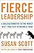 Fierce Leadership: A Bold Alternative to the Worst "Best" Practices of Business Today