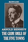 The Grim Smile of the Five Towns and Other Works by Arnold Bennett (Unexpurgated Edition) (Halcyon Classics)