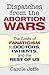 Dispatches from the Abortion Wars: The Costs of Fanaticism to Doctors, Patients, and the Rest of Us