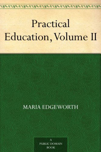 Practical Education; By Maria Edgeworth, ... and by Richard Lovell Edgeworth, ... Volume 2 of 2 (Kindle Edition)