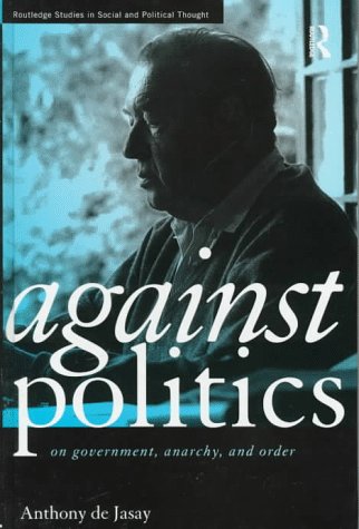 Against Politics: On Government, Anarchy and Order (Routledge Studies in Social and Political Thought)