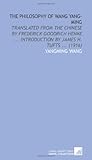 The Philosophy of Wang Yang-Ming: Translated From the Chinese by Frederick Goodrich Henke ... Introduction by James H. Tufts ... (1916) The Philosophy of Wang Yang-Ming: Translated From the Chinese by Frederick Goodrich Henke ... Introduction by James H. Tufts ... (1916)