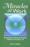 Miracles at Work: Building Your Business From The Soul Up