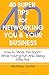 40 Super Tips for Networking You & Your Business: How to 'Work The Room' While Having Fun AND Being Effective