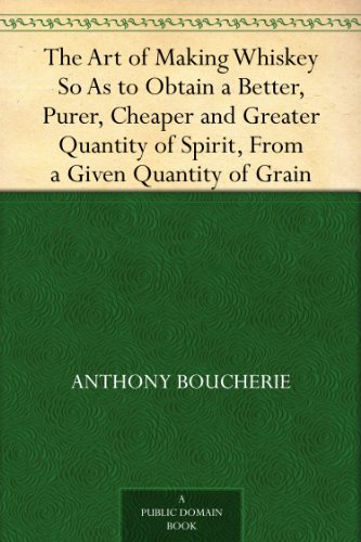 The Art of Making Whiskey So As to Obtain a Better, Purer, Cheaper and Greater Quantity of Spirit, From a Given Quantity of Grain (Kindle Edition)
