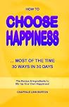 How To Choose Happiness...Most Of The Time: 30 Ways In 30 Days How To Choose Happiness...Most Of The Time: 30 Ways In 30 Days