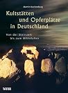 Kultstätten und Opferplätze in Deutschland: Von der Steinzeit bis zum Mittelalter Kultstätten und Opferplätze in Deutschland: Von der Steinzeit bis zum Mittelalter