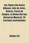 Los Tigres del Norte Albums: Jefe de Jefes, Raices, Pacto de Sangre, La Reina del Sur, Herencia Musical: 20 Corridos Inolvidables Los Tigres del Norte Albums: Jefe de Jefes, Raices, Pacto de Sangre, La Reina del Sur, Herencia Musical: 20 Corridos Inolvidables