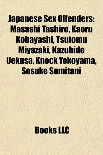 Japanese Sex Offenders: Masashi Tashiro, Kaoru Kobayashi, Tsutomu Miyazaki, Kazuhidemasashi Tashiro, Kaoru Kobayashi, Tsutomu Miyazaki, Kazuhide Uekusa, Knock Yokoyama, Sosuke Sumitani Uekusa, Knock Yokoyama, Sosuke Sumitani (Paperback)