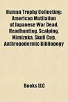 Human Trophy Collecting: Jeffrey Dahmer, Ed Gein, Sada Abe, Headhunting, Ilse Koch, Scalping, Medicine Murder, Skull Cup, Shrunken Head, Mimizuka, Anthropodermic Bibliopegy, Kangling