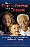 How to cure and prevent any disease: Five easy ways you can enjoy vibrant health, happiness and longevity How to cure and prevent any disease: Five easy ways you can enjoy vibrant health, happiness and longevity
