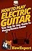 How To Play Electric Guitar: Your Step By Step Guide To Playing Electric Guitar