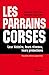 Les Parrains corses: Leur histoire, leurs réseaux, leurs protections