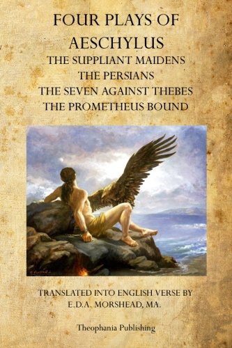 Four Plays of Aeschylus: The Suppliant Maidens, The Persians, The Seven Against Thebes, The Prometheus Bound