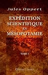 Expédition scientifique en Mésopotamie: Exécutée par ordre du gouvernement de 1851 à 1854. Tome 1. Relation du voyage et résultats de l'expédition (French Edition) Expédition scientifique en Mésopotamie: Exécutée par ordre du gouvernement de 1851 à 1854. Tome 1. Relation du voyage et résultats de l'expédition