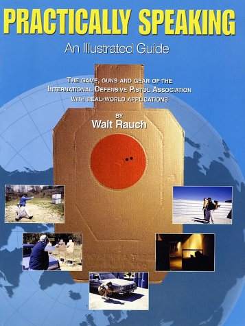 Practically Speaking: An Illustrated Guide; the Game, Guns and Gear of the International Defensive Pistol Association (Paperback)
