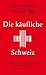 Die käufliche Schweiz: Für die Rückeroberung der Demokratie durch ihre Bürger