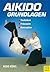 Aikido Grundlagen: Techniken - Prinzipien - Konzeption