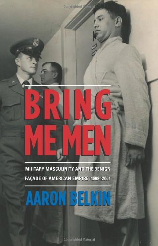 Bring Me Men: Military Masculinity and the Benign Facade of American Empire, 1898-2001 (Hardcover)