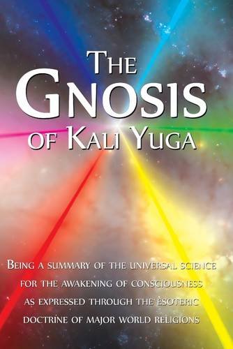 The Gnosis of Kali Yuga: Being a Summary of the Universal Science for the Awakening of Consciousness as Expressed Through the Esoteric Doctrine of Major World Religions (Kindle Edition)