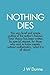 Nothing Dies: This very brief and simple outline of the author's famous Time theory has been written by special request, for those who wish to know merely, without mathematics, what it is all about