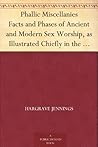 Phallic Miscellanies Facts and Phases of Ancient and Modern Sex Worship, as Illustrated Chiefly in the Religions of India