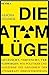 Die Atom Lüge Getäuscht, Vertuscht, Verschwiegen: Wie Politiker Und Konzerne Die Gefahren Der Atomkraft Herunterspielen