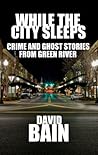 While the City Sleeps: Crime and Ghost Stories from Green River