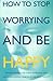 How to Stop Worrying and be Happy