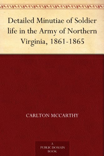 Detailed Minutiae of Soldier life in the Army of Northern Virginia, 1861-1865 (Kindle Edition)