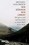 Wie können wir leben? Religion und Spiritualität in einer Welt ohne Maß