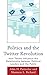Politics and the Twitter Revolution: How Tweets Influence the Relationship between Political Leaders and the Public (Bloomsbury Studies in Political Communication)