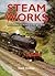 STEAM-WORKS: BR LOCOMOTIVES AND WORKSHOPS IN THE AGE OF STEAM