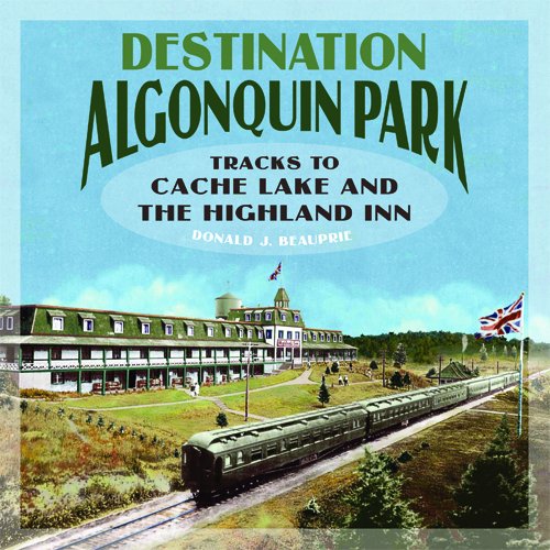 Destination Algonquin Park: Tracks to Cache Lake to The Highland Inn (Perfect Paperback)