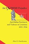 An Extreme Prejudice: Anti-Italian Sentiment and Violence in Louisiana, 1855-1924 An Extreme Prejudice: Anti-Italian Sentiment and Violence in Louisiana, 1855-1924