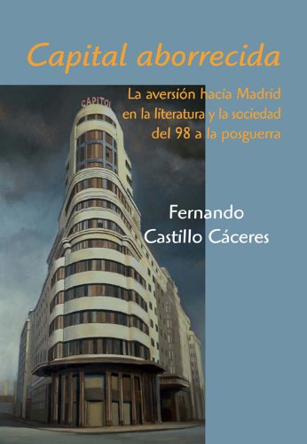Capital aborrecida: La aversión hacia Madrid en la literatura y la sociedad del 98 a la posguerra (Spanish Edition)