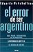 El Error De Ser Argentino: Vida, Pasion Y Desventuras De LA Industria Nacional (Spanish Edition)