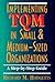 Implementing Tqm in Small & Medium-Sized Organizations: A Step-By-Step Guide