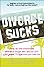 Divorce Sucks: What to Do When Irreconcilable Differences, Lawyer Fees, and Your Ex's Hollywood Wife Make You Miserable