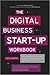 The Digital Business Start-Up Workbook: The Ultimate Step-By-Step Guide to Succeeding Online from Start-Up to Exit