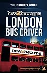 How To Become A London Bus Driver: The Insider's Guide: The Insider's Guide How To Become A London Bus Driver: The Insider's Guide: The Insider's Guide