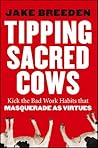 Tipping Sacred Cows: Kick the Bad Work Habits That Masquerade as Virtues