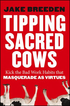 Tipping Sacred Cows: Kick the Bad Work Habits That Masquerade as Virtues (Kindle Edition)