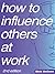 How to Influence Others at Work by Dick McCann